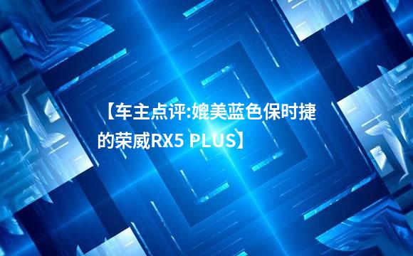 【车主点评:媲美蓝色保时捷的荣威RX5 PLUS】